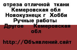 отреза отличной  ткани - Кемеровская обл., Новокузнецк г. Хобби. Ручные работы » Другое   . Кемеровская обл.